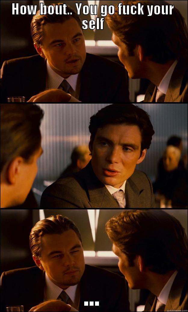 HOW BOUT.. YOU GO FUCK YOUR SELF ... Inception