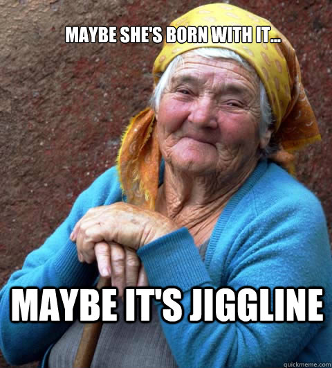 Maybe she's born with it... Maybe it's jiggline  Maybelline