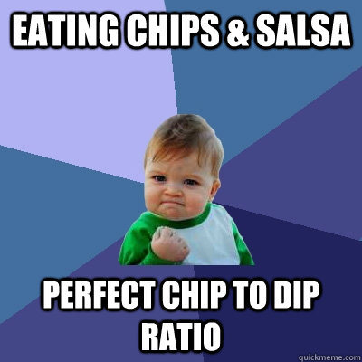 Eating Chips & Salsa Perfect chip to dip ratio  Success Kid