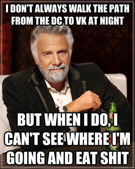 I don't always walk the path from the DC to VK at night but when I do, I can't see where i'm going and eat shit  The Most Interesting Man In The World