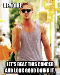 Hey Girl, Let's beat this cancer and look good doing it.  Ryan Gosling Motivation