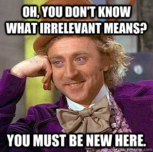 Oh, you don't know what irrelevant means? You must be new here. - Oh, you don't know what irrelevant means? You must be new here.  Condescending Wonka