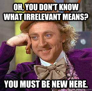 Oh, you don't know what irrelevant means? You must be new here.  Condescending Wonka