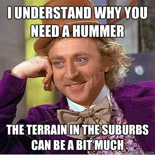I understand why you need a hummer the terrain in the suburbs can be a bit much - I understand why you need a hummer the terrain in the suburbs can be a bit much  Condescending Wonka