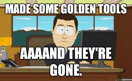 Made some golden tools AAAAND They're gone.   aaaand its gone