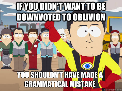 If you didn't want to be downvoted to oblivion  you shouldn't have made a grammatical mistake  Captain Hindsight
