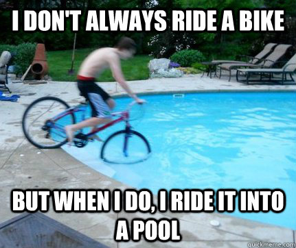 I don't always ride a bike but when i do, i ride it into a pool   
