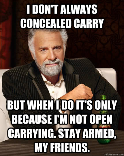 I don't always concealed carry but when I do it's only because i'm not open carrying. Stay armed, my friends. - I don't always concealed carry but when I do it's only because i'm not open carrying. Stay armed, my friends.  The Most Interesting Man In The World