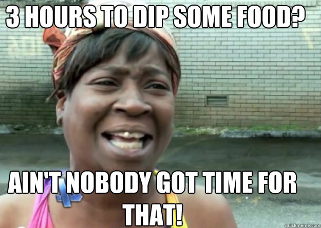 3 hours to dip some food? AIN'T NOBODY GOT TIME FOR THAT!  Aint nobody got time for that