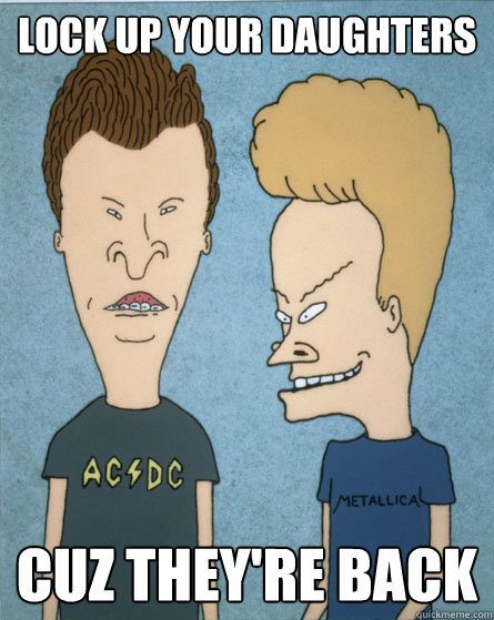 Lock up your daughters cuz they're back  Beavis and Butthead