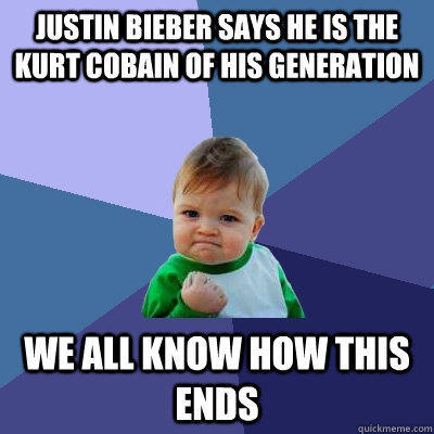 Justin Bieber says he is the Kurt Cobain of his generation we all know how this ends - Justin Bieber says he is the Kurt Cobain of his generation we all know how this ends  Success Kid