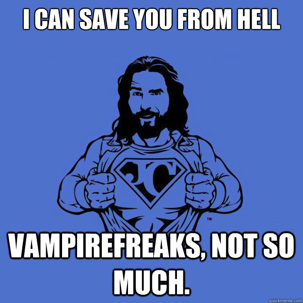 I can save you from hell vampirefreaks, not so much.  Super jesus