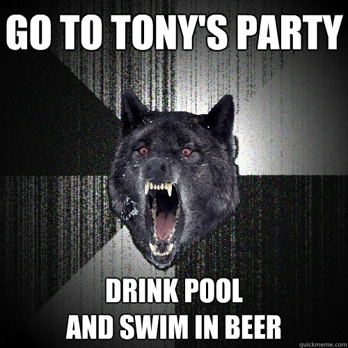 Go to tony's party Drink Pool
and Swim in beer  Insanity Wolf