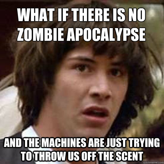 What if there is no zombie apocalypse and the machines are just trying to throw us off the scent  conspiracy keanu