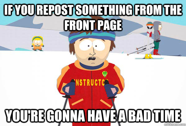 If you repost something from the front page you're gonna have a bad time - If you repost something from the front page you're gonna have a bad time  Super Cool Ski Instructor