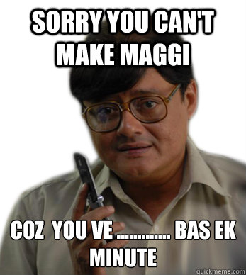 sorry you can't make maggi coz  you ve ............. bas ek minute  