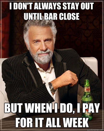 i don't always stay out until bar close but when i do, i pay for it all week  The Most Interesting Man In The World