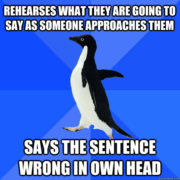 Rehearses what they are going to say as someone approaches them Says the sentence wrong in own head  Socially Awkward Penguin