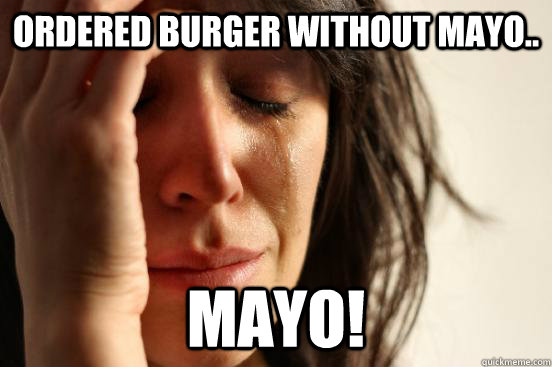 Ordered burger without mayo.. MAYO!  First World Problems