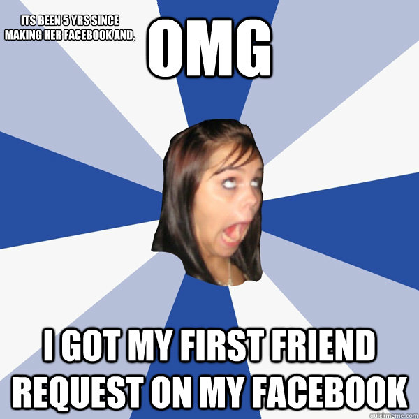 omg i got my first friend request on my facebook its been 5 yrs since making her facebook and,  Annoying Facebook Girl