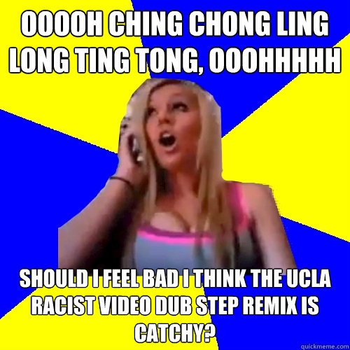 Ooooh Ching Chong Ling Long Ting Tong, Ooohhhhh Should I feel bad I think the UCLA racist video dub step remix is catchy?  