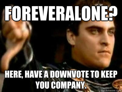 foreveralone? here, have a downvote to keep you company.  Downvoting Roman
