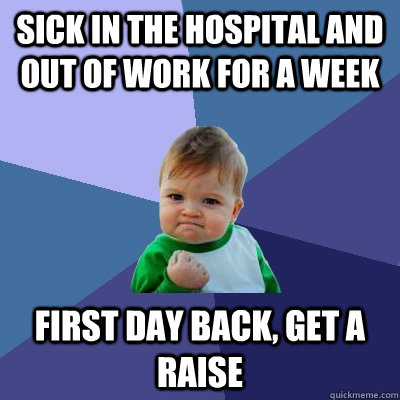 Sick in the hospital and out of work for a week First day back, get a raise - Sick in the hospital and out of work for a week First day back, get a raise  Success Kid