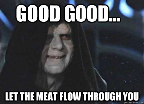 good good... Let the meat flow through you - good good... Let the meat flow through you  Let the hate flow through you