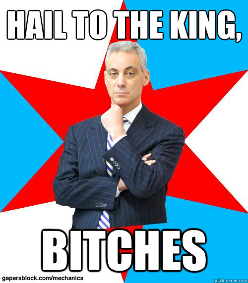 Hail to the King, bitches  Mayor Emanuel