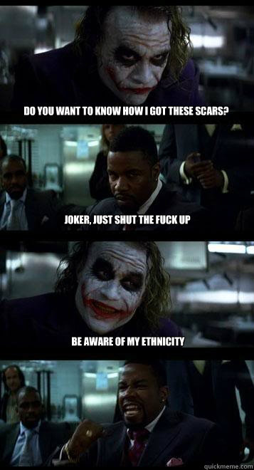 DO you want to know how i got these scars? joker, just shut the fuck up be aware of my ethnicity  Joker with Black guy