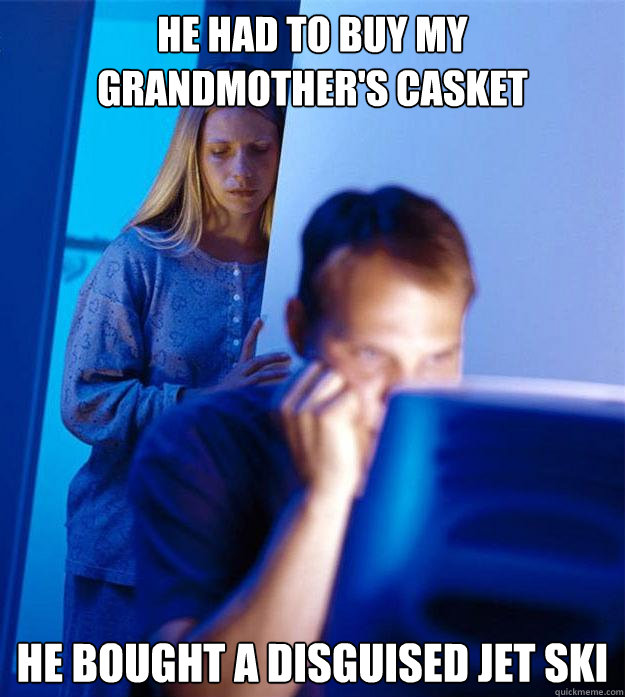 He had to buy my grandmother's casket he bought a disguised jet ski   Redditors Wife