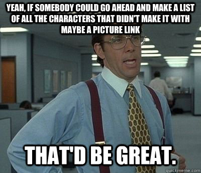 Yeah, If somebody could go ahead and make a list of all the characters that didn't make it with maybe a picture link That'd be great.  Bill lumberg