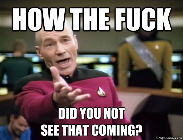 how the fuck Did you not 
see that coming?  Annoyed Picard HD