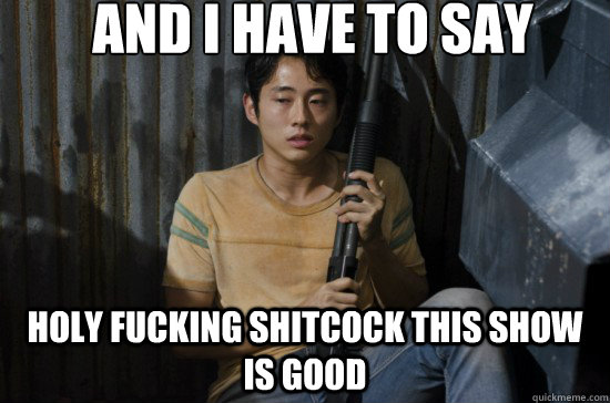 AND I HAVE TO SAY HOLY FUCKING SHITCOCK THIS SHOW IS GOOD  Glenn Walking Dead