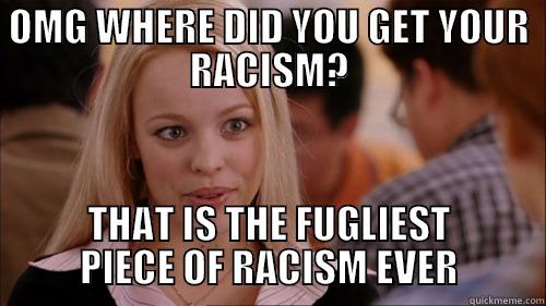 OMG WHERE DID YOU GET YOUR RACISM? THAT IS THE FUGLIEST PIECE OF RACISM EVER regina george