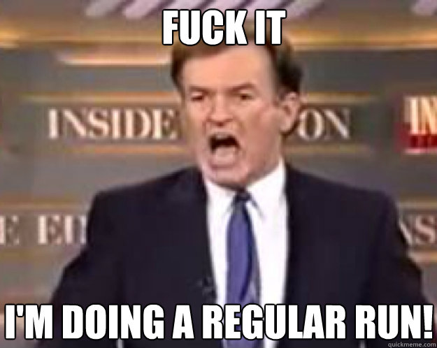 FUCK IT I'm doing a regular run!  fuck it bill