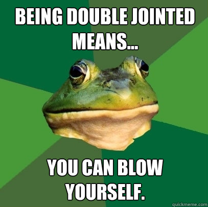 Being double jointed means... You can blow yourself.  Foul Bachelor Frog