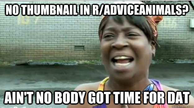 No thumbnail in r/Adviceanimals? AIN'T NO BODY GOT TIME FOR DAT - No thumbnail in r/Adviceanimals? AIN'T NO BODY GOT TIME FOR DAT  AINT NO BODY GOT TIME FOR DAT