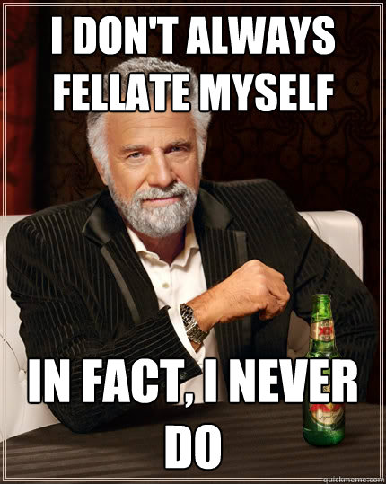 i don't always fellate myself in fact, i never do  The Most Interesting Man In The World