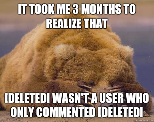 It took me 3 months to realize that [DELETED] wasn't a user who only commented [DELETED] - It took me 3 months to realize that [DELETED] wasn't a user who only commented [DELETED]  Misc