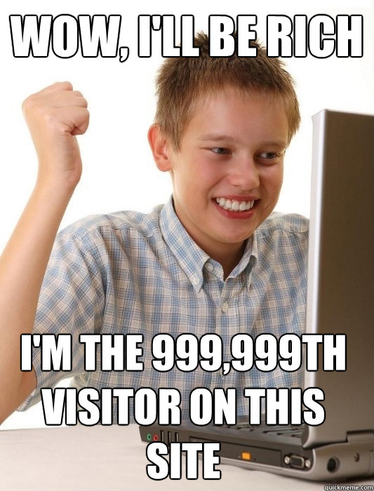Wow, i'll be rich I'm the 999,999th visitor on this site  First Day on the Internet Kid