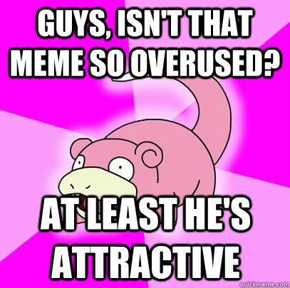 guys, isn't that meme so overused? at least he's attractive  Slowpoke