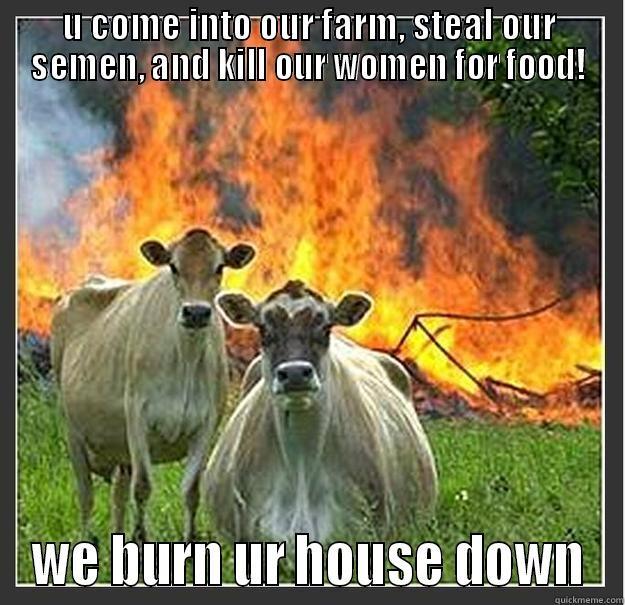 the cows are angry - U COME INTO OUR FARM, STEAL OUR SEMEN, AND KILL OUR WOMEN FOR FOOD! WE BURN UR HOUSE DOWN Evil cows