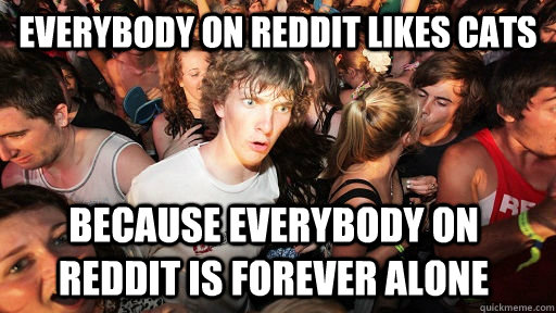 everybody on reddit likes cats because everybody on reddit is forever alone  Sudden Clarity Clarence