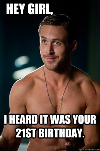 I heard it was your 21st birthday. Hey Girl, - I heard it was your 21st birthday. Hey Girl,  Ego Ryan Gosling