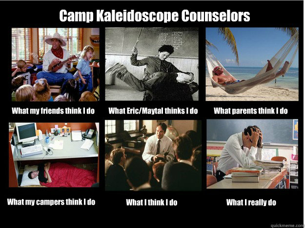 Camp Kaleidoscope Counselors What my friends think I do What Eric/Maytal thinks I do What parents think I do What my campers think I do What I think I do What I really do - Camp Kaleidoscope Counselors What my friends think I do What Eric/Maytal thinks I do What parents think I do What my campers think I do What I think I do What I really do  What People Think I Do