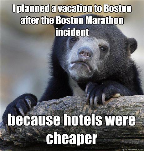 I planned a vacation to Boston after the Boston Marathon incident because hotels were cheaper  Confession Bear
