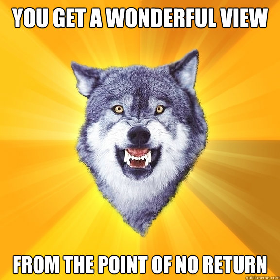 You get a wonderful view from the point of no return  Courage Wolf