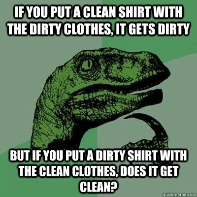 If you put a clean shirt with the dirty clothes, it gets dirty But if you put a dirty shirt with the clean clothes, does it get clean? - If you put a clean shirt with the dirty clothes, it gets dirty But if you put a dirty shirt with the clean clothes, does it get clean?  Ginger raptor