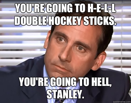 You're going to H-E-L-L double hockey sticks. You're going to Hell, Stanley. - You're going to H-E-L-L double hockey sticks. You're going to Hell, Stanley.  Idiot Michael Scott